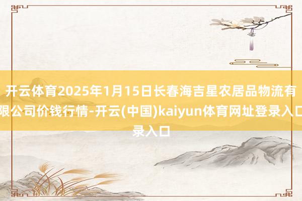开云体育2025年1月15日长春海吉星农居品物流有限公司价钱行情-开云(中国)kaiyun体育网址登录入口