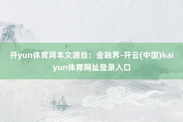 开yun体育网本文源自：金融界-开云(中国)kaiyun体育网址登录入口