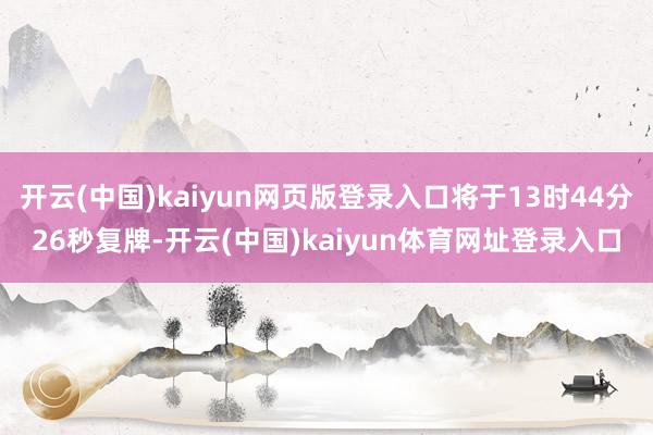 开云(中国)kaiyun网页版登录入口将于13时44分26秒复牌-开云(中国)kaiyun体育网址登录入口