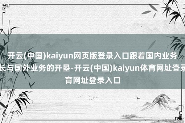 开云(中国)kaiyun网页版登录入口跟着国内业务的成长与国外业务的开垦-开云(中国)kaiyun体育网址登录入口