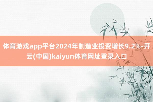 体育游戏app平台2024年制造业投资增长9.2%-开云(中国)kaiyun体育网址登录入口