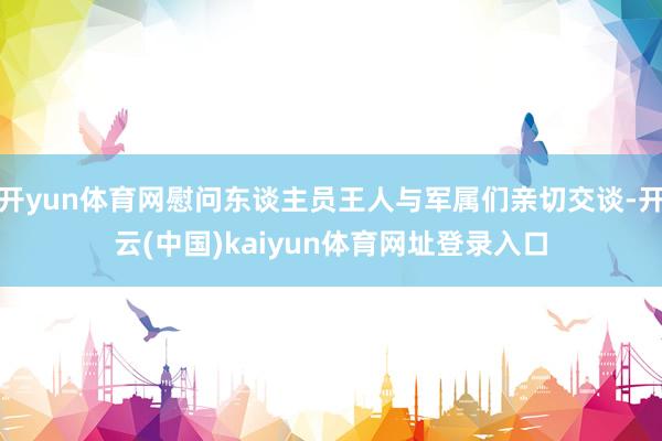 开yun体育网慰问东谈主员王人与军属们亲切交谈-开云(中国)kaiyun体育网址登录入口
