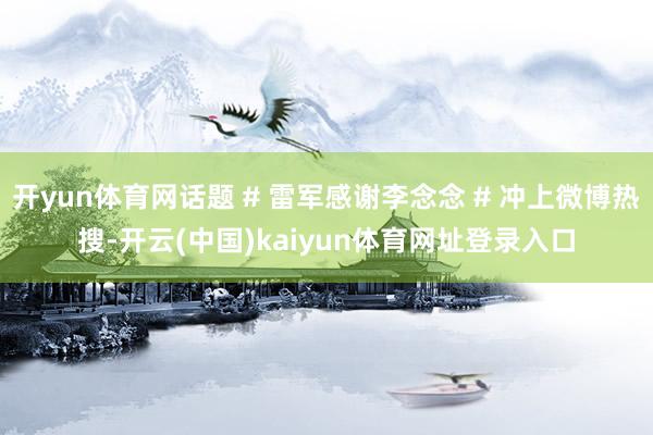 开yun体育网话题 # 雷军感谢李念念 # 冲上微博热搜-开云(中国)kaiyun体育网址登录入口