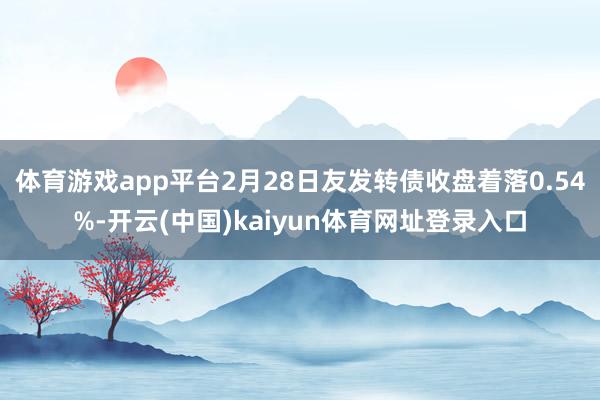 体育游戏app平台2月28日友发转债收盘着落0.54%-开云(中国)kaiyun体育网址登录入口