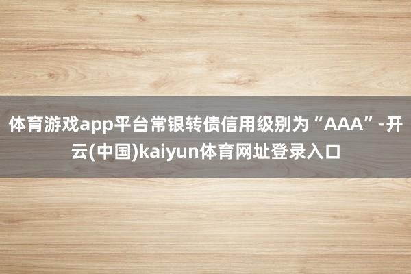 体育游戏app平台常银转债信用级别为“AAA”-开云(中国)kaiyun体育网址登录入口