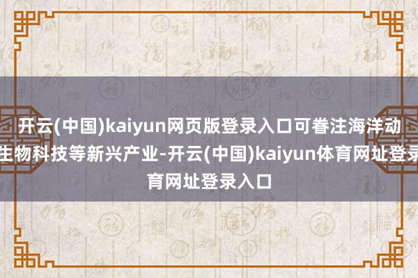 开云(中国)kaiyun网页版登录入口可眷注海洋动力、生物科技等新兴产业-开云(中国)kaiyun体育网址登录入口