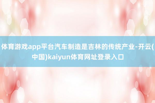 体育游戏app平台汽车制造是吉林的传统产业-开云(中国)kaiyun体育网址登录入口