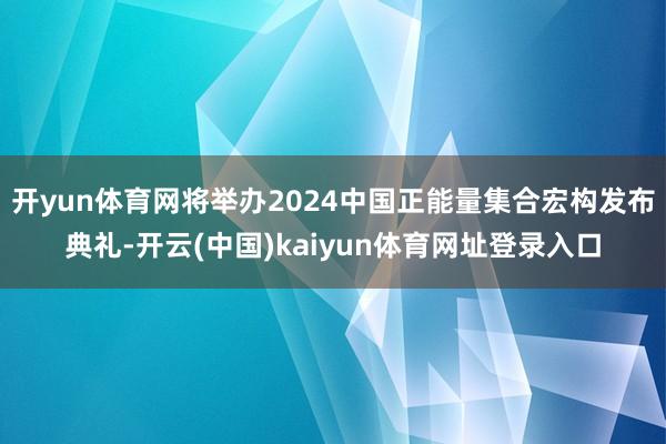 开yun体育网将举办2024中国正能量集合宏构发布典礼-开云(中国)kaiyun体育网址登录入口