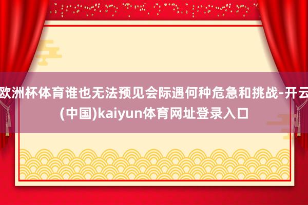 欧洲杯体育谁也无法预见会际遇何种危急和挑战-开云(中国)kaiyun体育网址登录入口