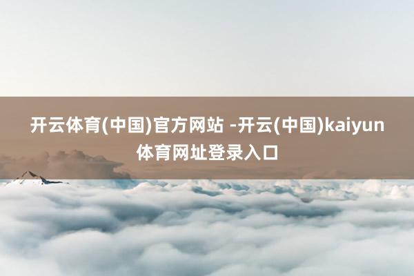 开云体育(中国)官方网站 -开云(中国)kaiyun体育网址登录入口