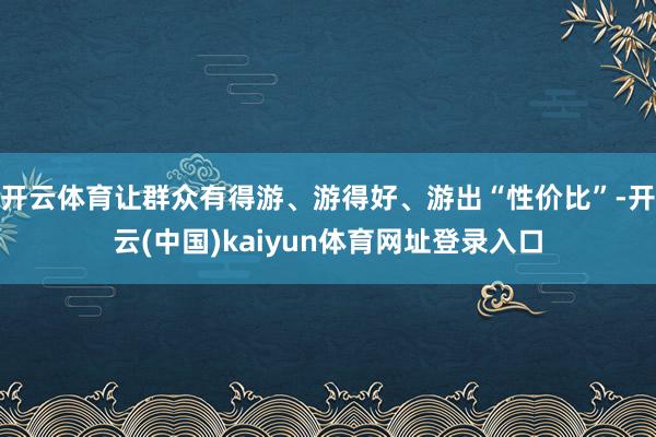 开云体育让群众有得游、游得好、游出“性价比”-开云(中国)kaiyun体育网址登录入口