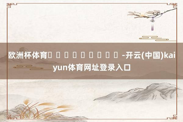欧洲杯体育									-开云(中国)kaiyun体育网址登录入口