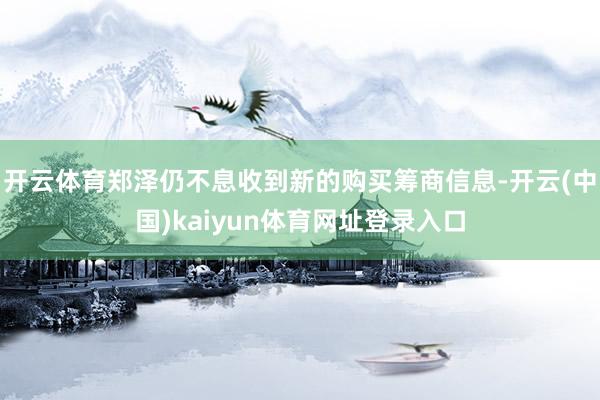 开云体育郑泽仍不息收到新的购买筹商信息-开云(中国)kaiyun体育网址登录入口