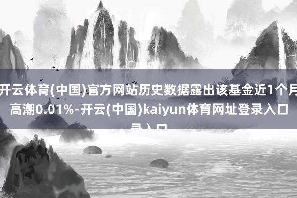 开云体育(中国)官方网站历史数据露出该基金近1个月高潮0.01%-开云(中国)kaiyun体育网址登录入口