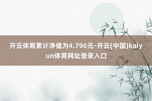 开云体育累计净值为4.796元-开云(中国)kaiyun体育网址登录入口