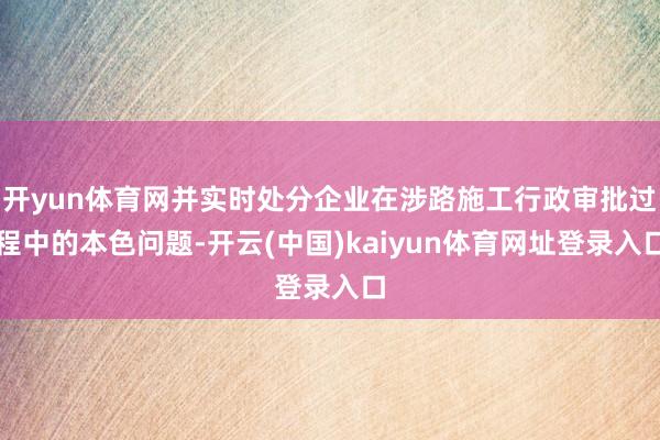 开yun体育网并实时处分企业在涉路施工行政审批过程中的本色问题-开云(中国)kaiyun体育网址登录入口