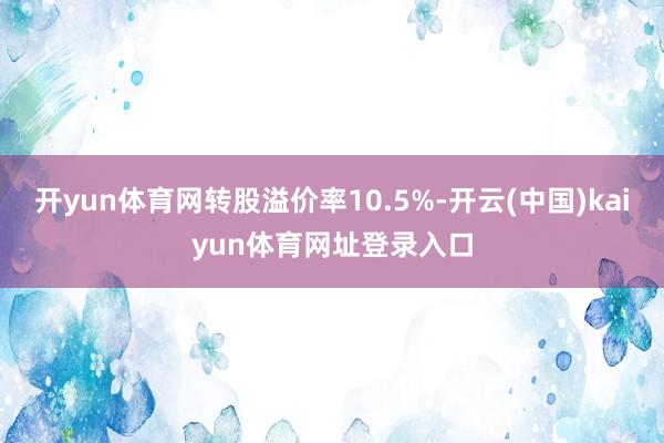 开yun体育网转股溢价率10.5%-开云(中国)kaiyun体育网址登录入口