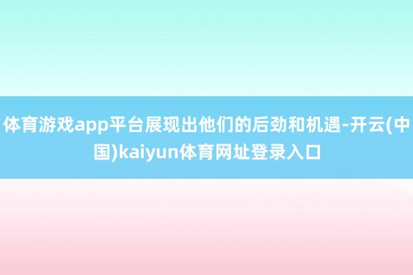 体育游戏app平台展现出他们的后劲和机遇-开云(中国)kaiyun体育网址登录入口
