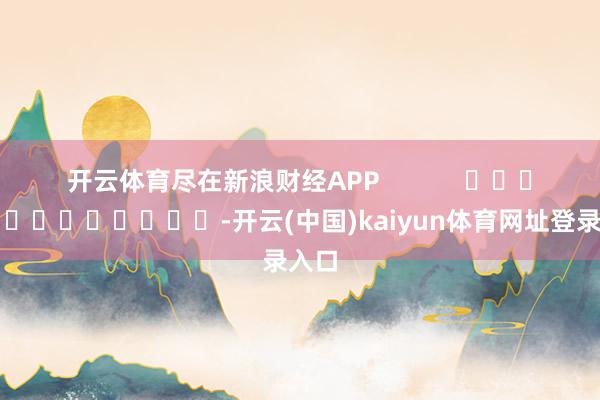 开云体育尽在新浪财经APP            													-开云(中国)kaiyun体育网址登录入口