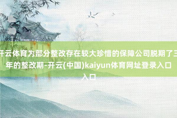 开云体育为部分整改存在较大珍惜的保障公司脱期了三年的整改期-开云(中国)kaiyun体育网址登录入口