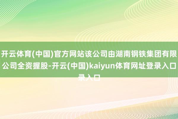 开云体育(中国)官方网站该公司由湖南钢铁集团有限公司全资握股-开云(中国)kaiyun体育网址登录入口