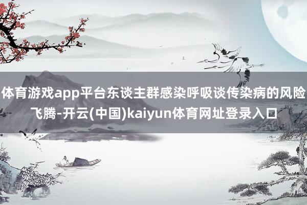 体育游戏app平台东谈主群感染呼吸谈传染病的风险飞腾-开云(中国)kaiyun体育网址登录入口