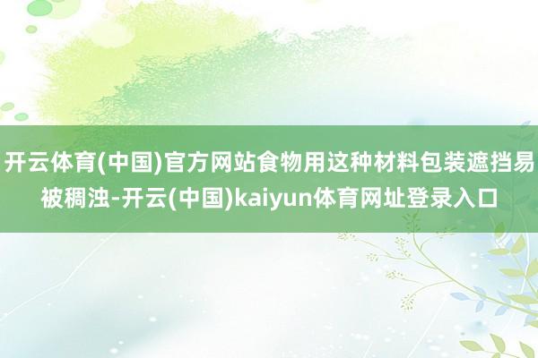 开云体育(中国)官方网站食物用这种材料包装遮挡易被稠浊-开云(中国)kaiyun体育网址登录入口