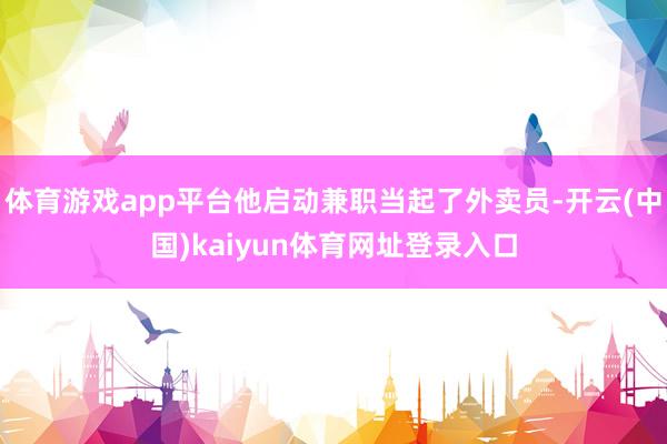 体育游戏app平台他启动兼职当起了外卖员-开云(中国)kaiyun体育网址登录入口