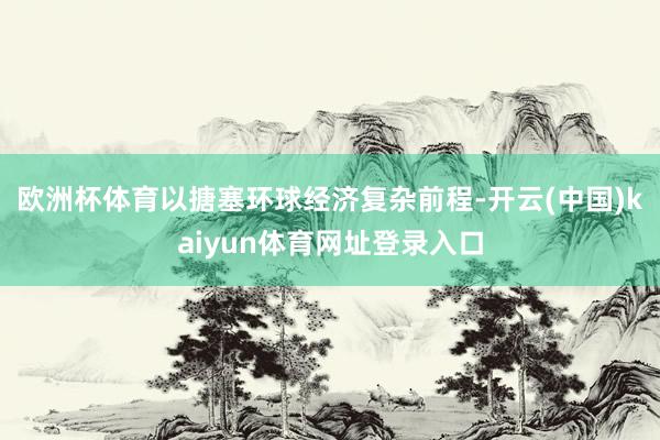 欧洲杯体育以搪塞环球经济复杂前程-开云(中国)kaiyun体育网址登录入口