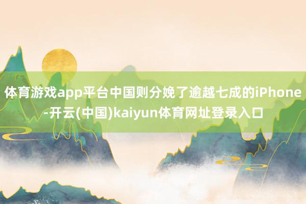 体育游戏app平台中国则分娩了逾越七成的iPhone-开云(中国)kaiyun体育网址登录入口
