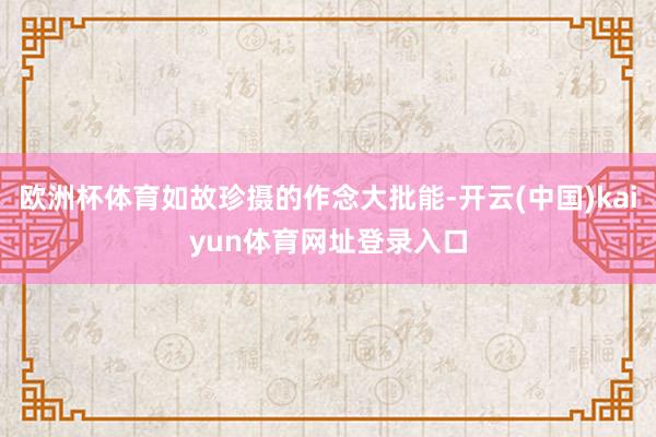欧洲杯体育如故珍摄的作念大批能-开云(中国)kaiyun体育网址登录入口