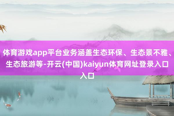 体育游戏app平台业务涵盖生态环保、生态景不雅、生态旅游等-开云(中国)kaiyun体育网址登录入口