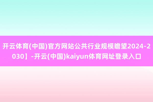 开云体育(中国)官方网站公共行业规模瞻望2024-2030】-开云(中国)kaiyun体育网址登录入口