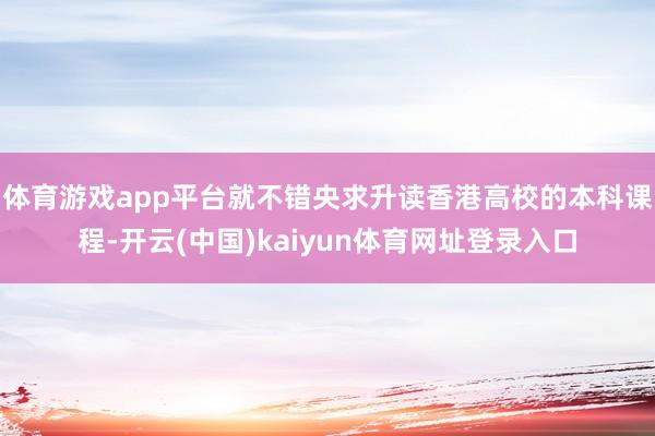 体育游戏app平台就不错央求升读香港高校的本科课程-开云(中国)kaiyun体育网址登录入口