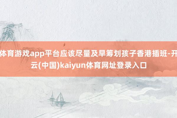 体育游戏app平台应该尽量及早筹划孩子香港插班-开云(中国)kaiyun体育网址登录入口