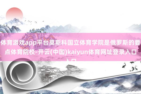体育游戏app平台莫斯科国立体育学院是俄罗斯的要点体育院校-开云(中国)kaiyun体育网址登录入口