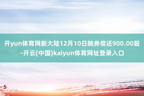 开yun体育网新大陆12月10日融券偿还900.00股-开云(中国)kaiyun体育网址登录入口