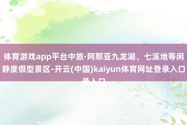 体育游戏app平台中旅·阿那亚九龙湖、七溪地等闲静度假型景区-开云(中国)kaiyun体育网址登录入口