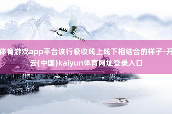 体育游戏app平台该行吸收线上线下相结合的样子-开云(中国)kaiyun体育网址登录入口