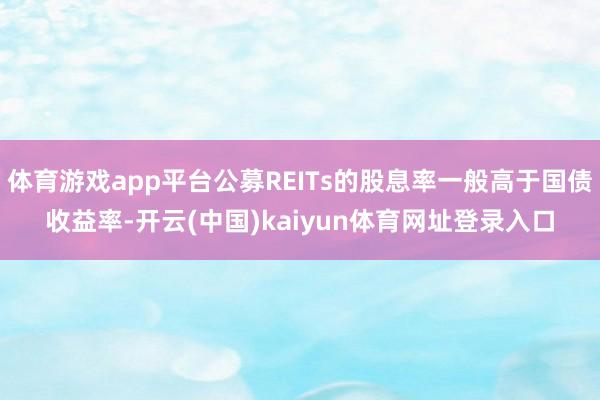 体育游戏app平台公募REITs的股息率一般高于国债收益率-开云(中国)kaiyun体育网址登录入口