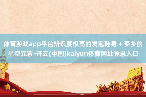 体育游戏app平台辨识度极高的发泡鞋身 + 梦乡的星空元素-开云(中国)kaiyun体育网址登录入口
