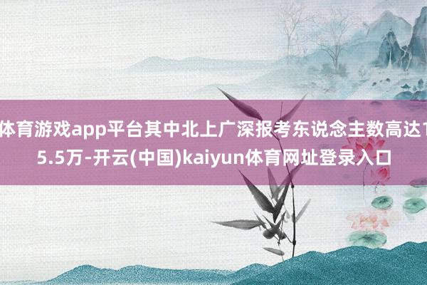 体育游戏app平台其中北上广深报考东说念主数高达15.5万-开云(中国)kaiyun体育网址登录入口