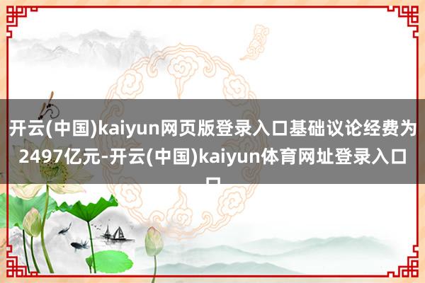 开云(中国)kaiyun网页版登录入口基础议论经费为2497亿元-开云(中国)kaiyun体育网址登录入口