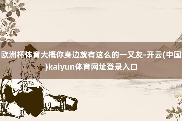 欧洲杯体育大概你身边就有这么的一又友-开云(中国)kaiyun体育网址登录入口