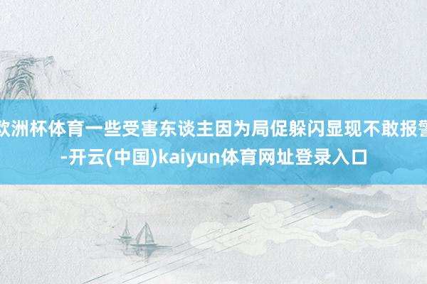 欧洲杯体育一些受害东谈主因为局促躲闪显现不敢报警-开云(中国)kaiyun体育网址登录入口