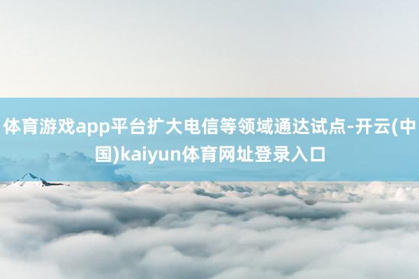 体育游戏app平台扩大电信等领域通达试点-开云(中国)kaiyun体育网址登录入口