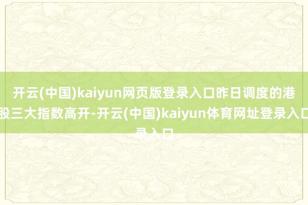开云(中国)kaiyun网页版登录入口昨日调度的港股三大指数高开-开云(中国)kaiyun体育网址登录入口