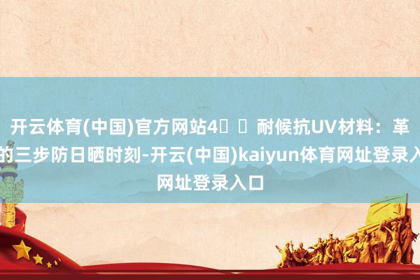 开云体育(中国)官方网站4️⃣耐候抗UV材料：革命的三步防日晒时刻-开云(中国)kaiyun体育网址登录入口
