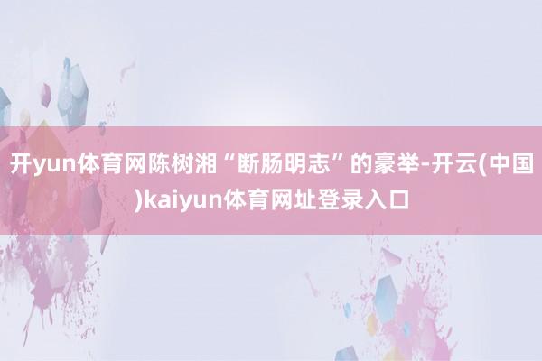 开yun体育网陈树湘“断肠明志”的豪举-开云(中国)kaiyun体育网址登录入口