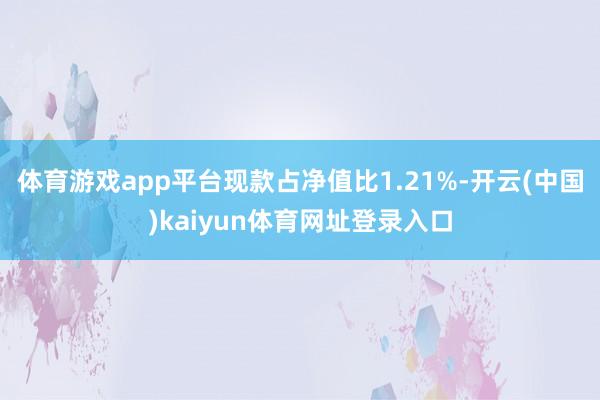 体育游戏app平台现款占净值比1.21%-开云(中国)kaiyun体育网址登录入口